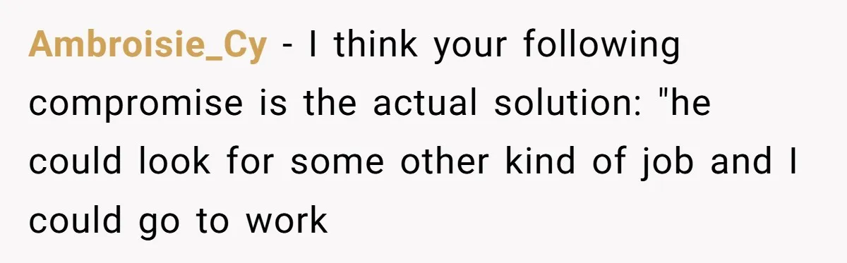 Ambroisie_Cy − I think your following compromise is the actual solution: "he could look for some other kind of job and I could go to work