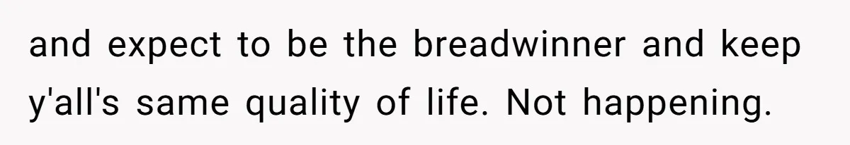 and expect to be the breadwinner and keep y'all's same quality of life. Not happening.