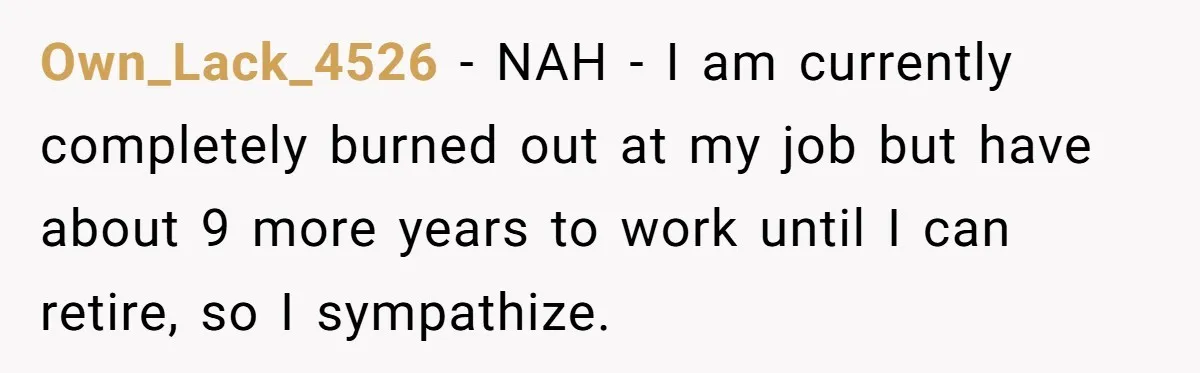 Own_Lack_4526 − NAH - I am currently completely burned out at my job but have about 9 more years to work until I can retire, so I sympathize.