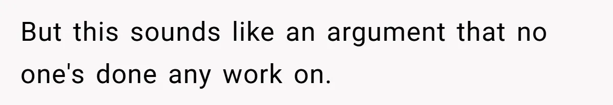 But this sounds like an argument that no one's done any work on.