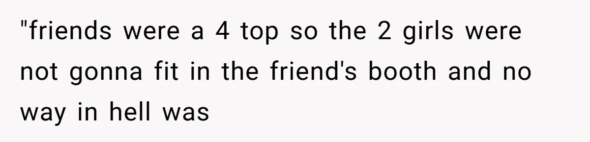 "friends were a 4 top so the 2 girls were not gonna fit in the friend's booth and no way in hell was