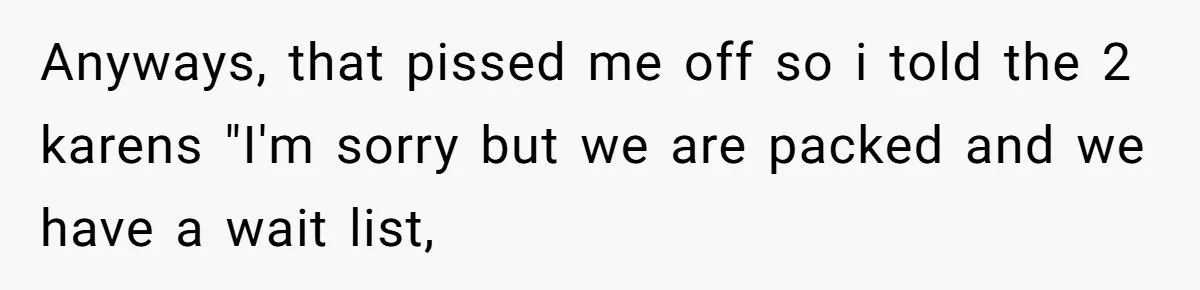 Anyways, that pissed me off so i told the 2 karens "I'm sorry but we are packed and we have a wait list,