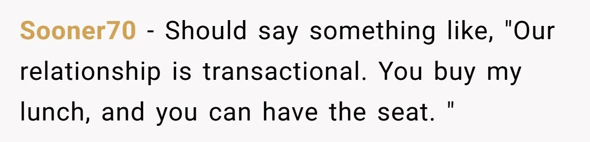 Sooner70 − Should say something like, "Our relationship is transactional. You buy my lunch, and you can have the seat. "