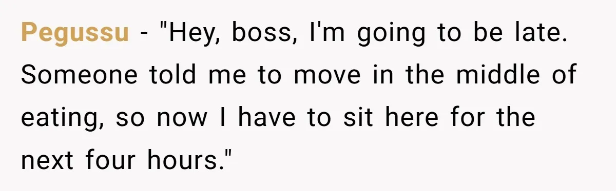 Pegussu − "Hey, boss, I'm going to be late. Someone told me to move in the middle of eating, so now I have to sit here for the next four...