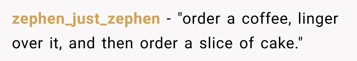 zephen_just_zephen − "order a coffee, linger over it, and then order a slice of cake."