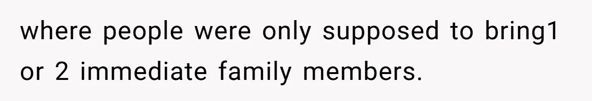 where people were only supposed to bring1 or 2 immediate family members.