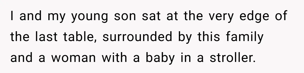 I and my young son sat at the very edge of the last table, surrounded by this family and a woman with a baby in a stroller.