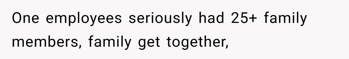 One employees seriously had 25+ family members, family get together,