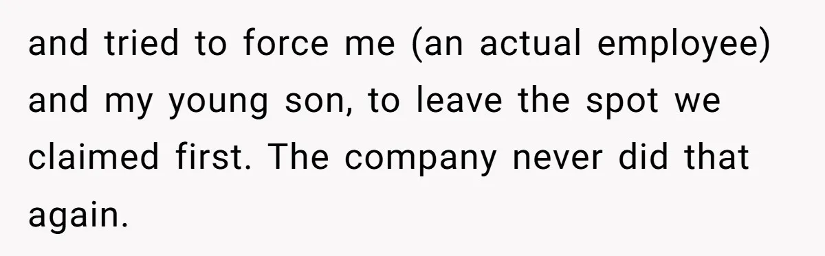 and tried to force me (an actual employee) and my young son, to leave the spot we claimed first. The company never did that again.