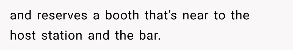 and reserves a booth that’s near to the host station and the bar.