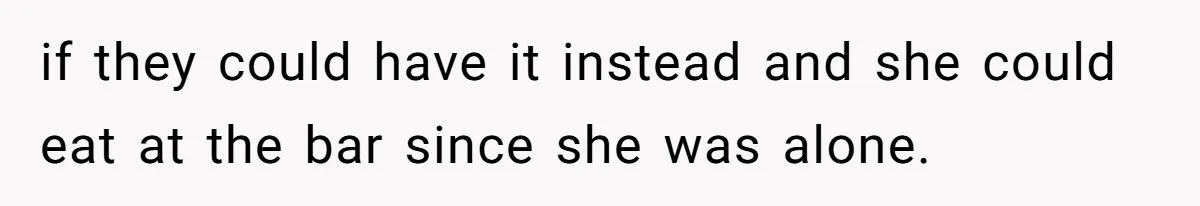 if they could have it instead and she could eat at the bar since she was alone.
