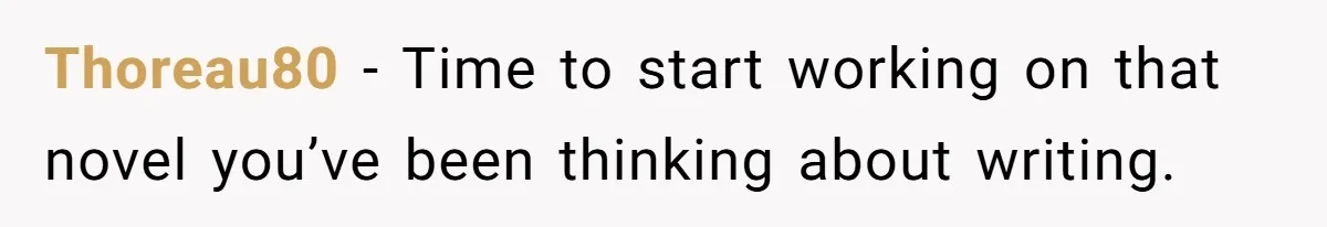 Thoreau80 − Time to start working on that novel you’ve been thinking about writing.