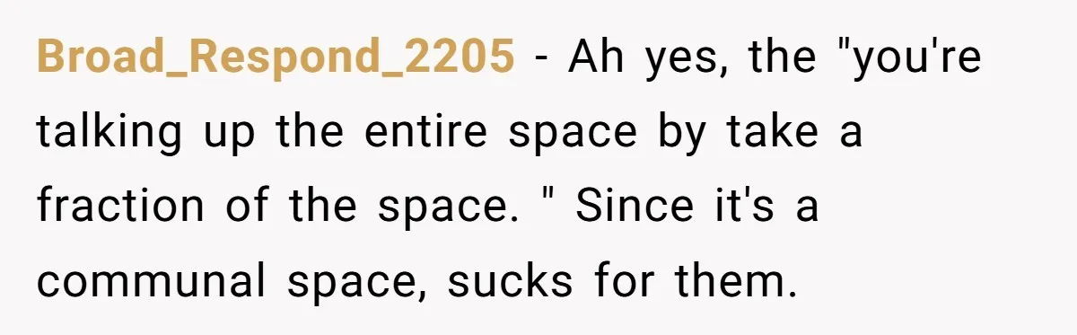 Broad_Respond_2205 − Ah yes, the "you're talking up the entire space by take a fraction of the space. " Since it's a communal space, sucks for them.