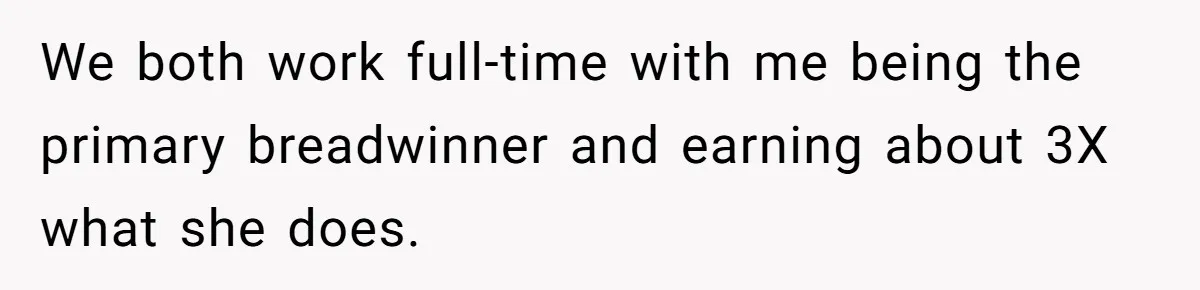 We both work full-time with me being the primary breadwinner and earning about 3X what she does.