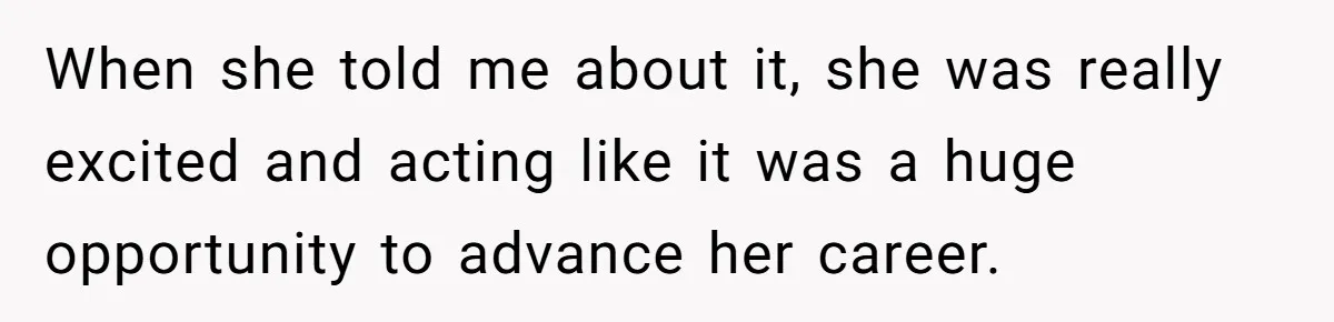 When she told me about it, she was really excited and acting like it was a huge opportunity to advance her career.