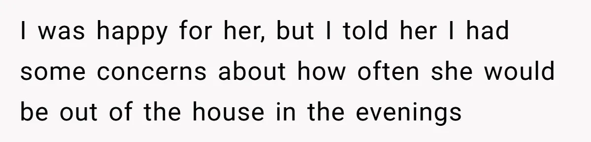 I was happy for her, but I told her I had some concerns about how often she would be out of the house in the evenings