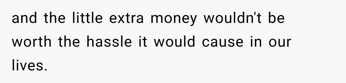 and the little extra money wouldn't be worth the hassle it would cause in our lives.