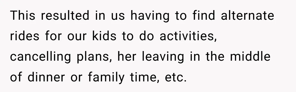 This resulted in us having to find alternate rides for our kids to do activities, cancelling plans, her leaving in the middle of dinner or family time, etc.