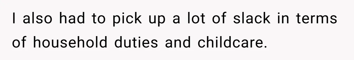I also had to pick up a lot of slack in terms of household duties and childcare.