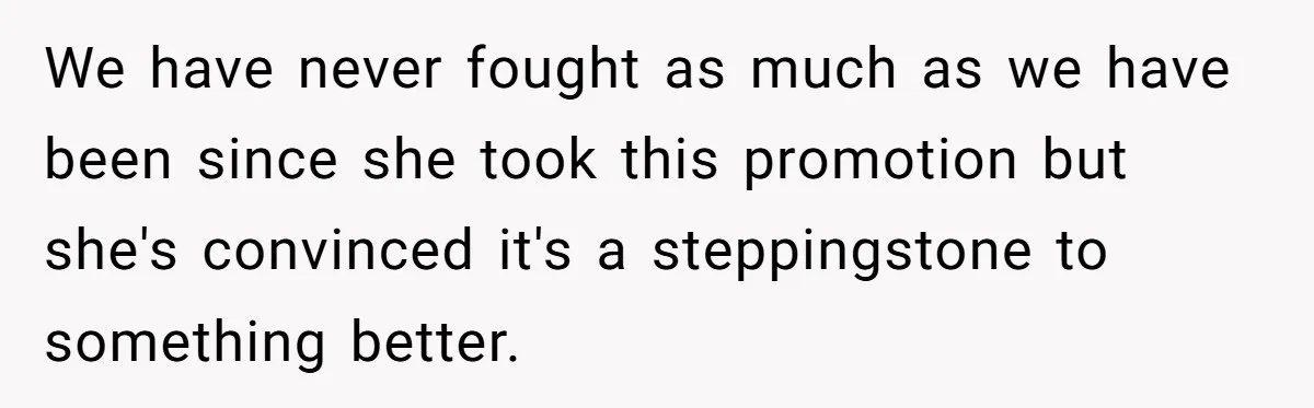 We have never fought as much as we have been since she took this promotion but she's convinced it's a steppingstone to something better.