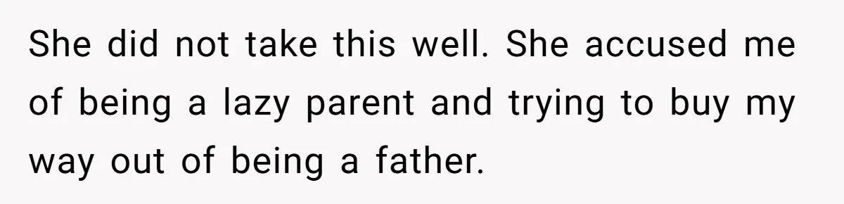 She did not take this well. She accused me of being a lazy parent and trying to buy my way out of being a father.