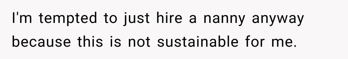 I'm tempted to just hire a nanny anyway because this is not sustainable for me.