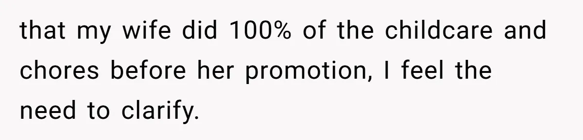 that my wife did 100% of the childcare and chores before her promotion, I feel the need to clarify.