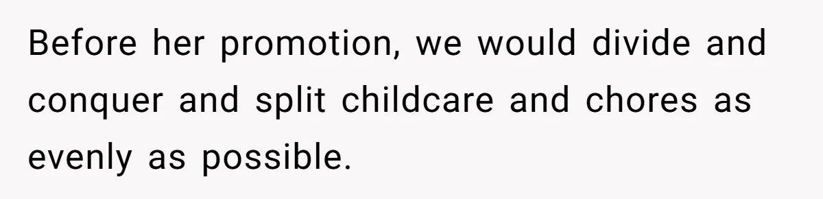Before her promotion, we would divide and conquer and split childcare and chores as evenly as possible.