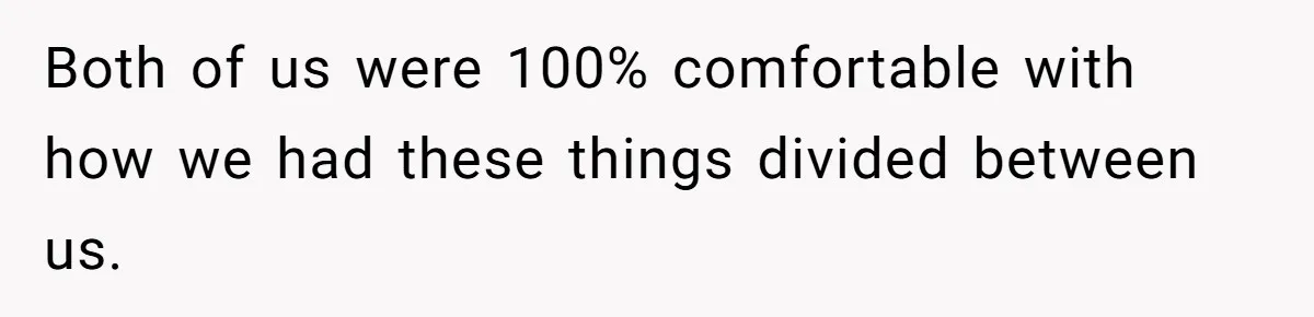 Both of us were 100% comfortable with how we had these things divided between us.