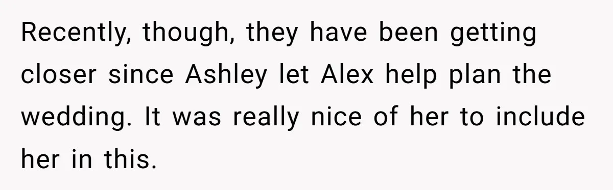 Recently, though, they have been getting closer since Ashley let Alex help plan the wedding. It was really nice of her to include her in this.