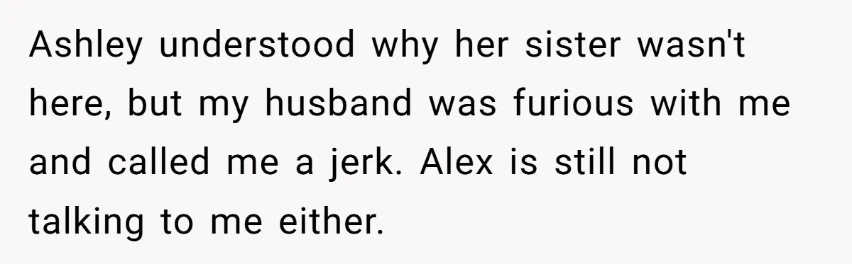 Ashley understood why her sister wasn't here, but my husband was furious with me and called me a jerk. Alex is still not talking to me either.