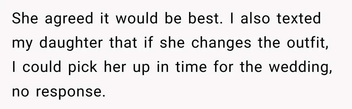 She agreed it would be best. I also texted my daughter that if she changes the outfit, I could pick her up in time for the wedding, no response.