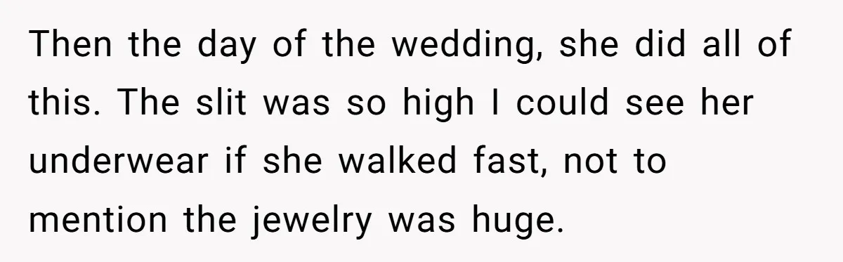 Then the day of the wedding, she did all of this. The slit was so high I could see her underwear if she walked fast, not to mention the jewelry...