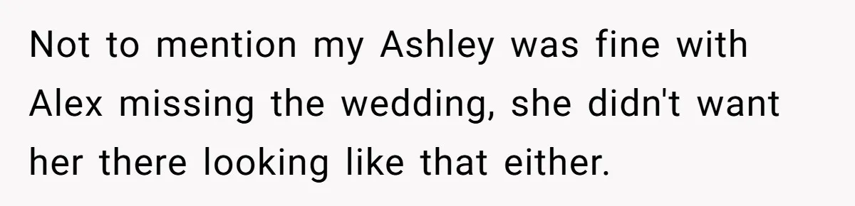 Not to mention my Ashley was fine with Alex missing the wedding, she didn't want her there looking like that either.