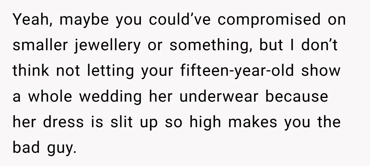 Yeah, maybe you could’ve compromised on smaller jewellery or something, but I don’t think not letting your fifteen-year-old show a whole wedding her underwear because her dress is slit up...
