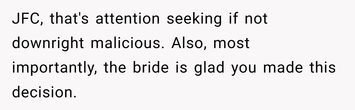 JFC, that's attention seeking if not downright malicious. Also, most importantly, the bride is glad you made this decision.
