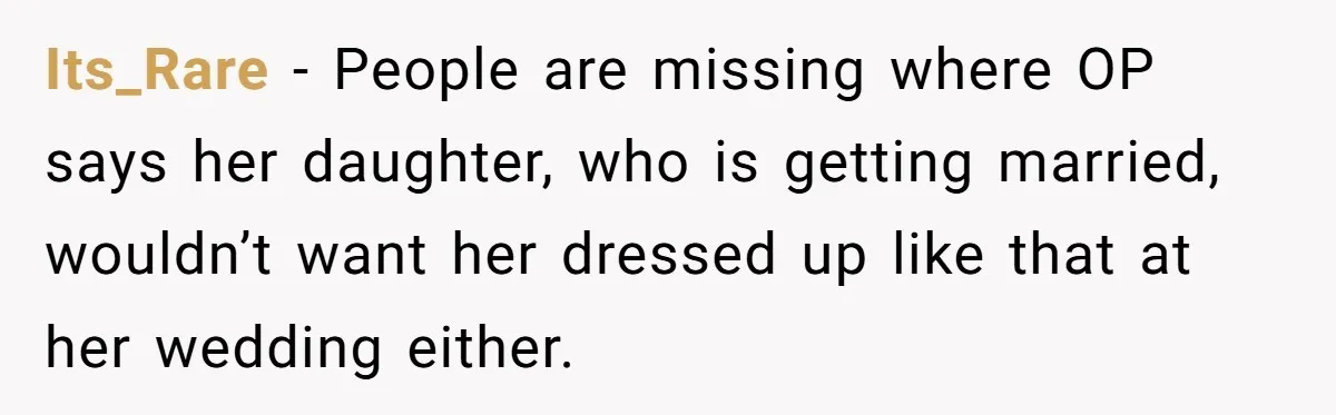 Its_Rare − People are missing where OP says her daughter, who is getting married, wouldn’t want her dressed up like that at her wedding either.