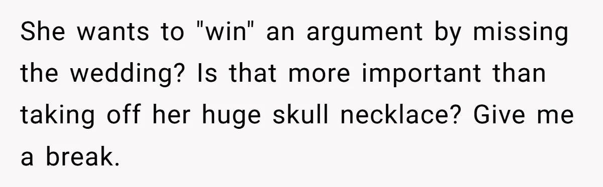 She wants to "win" an argument by missing the wedding? Is that more important than taking off her huge skull necklace? Give me a break.