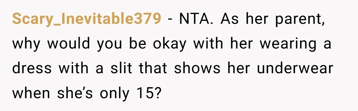 Scary_Inevitable379 − NTA. As her parent, why would you be okay with her wearing a dress with a slit that shows her underwear when she’s only 15?