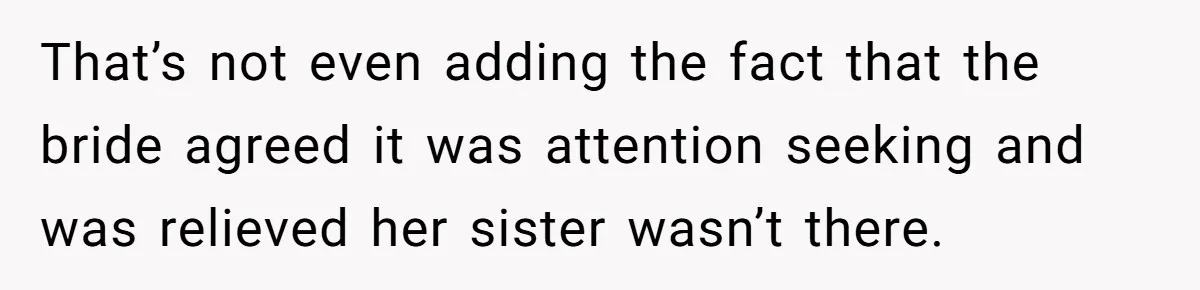 That’s not even adding the fact that the bride agreed it was attention seeking and was relieved her sister wasn’t there.