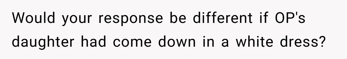 Would your response be different if OP's daughter had come down in a white dress?