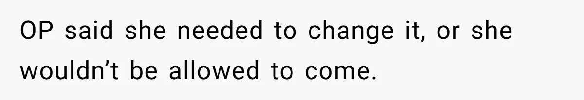 OP said she needed to change it, or she wouldn’t be allowed to come.