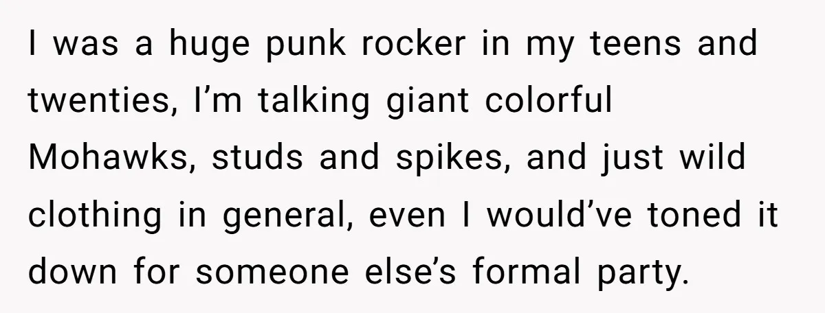 I was a huge punk rocker in my teens and twenties, I’m talking giant colorful Mohawks, studs and spikes, and just wild clothing in general, even I would’ve toned it...