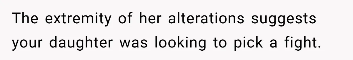 The extremity of her alterations suggests your daughter was looking to pick a fight.