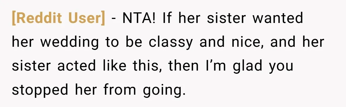 [Reddit User] − NTA! If her sister wanted her wedding to be classy and nice, and her sister acted like this, then I’m glad you stopped her from going.