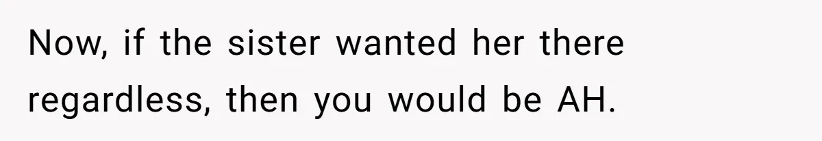 Now, if the sister wanted her there regardless, then you would be AH.