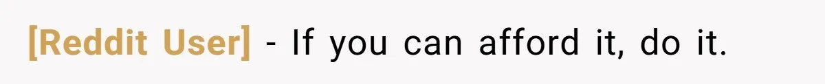[Reddit User] − If you can afford it, do it.