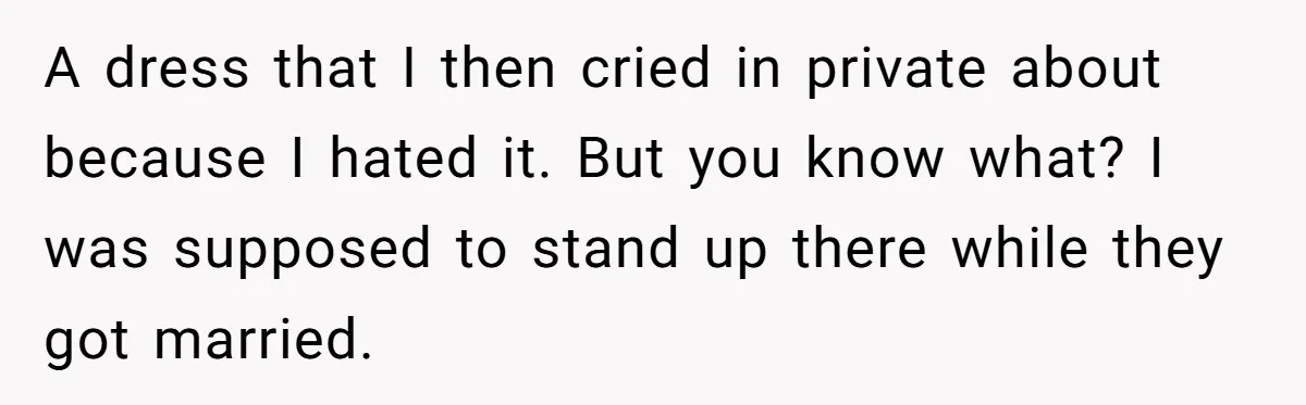 A dress that I then cried in private about because I hated it. But you know what? I was supposed to stand up there while they got married.