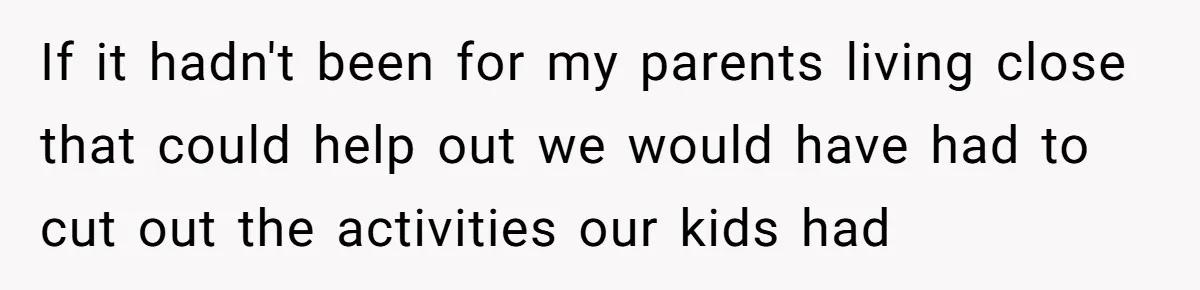 If it hadn't been for my parents living close that could help out we would have had to cut out the activities our kids had