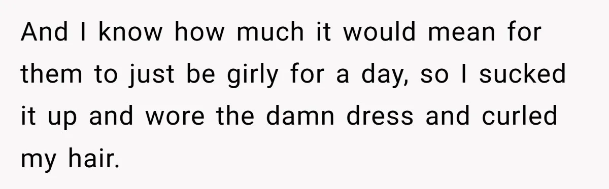 And I know how much it would mean for them to just be girly for a day, so I sucked it up and wore the damn dress and curled my...